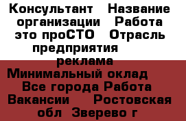 Консультант › Название организации ­ Работа-это проСТО › Отрасль предприятия ­ PR, реклама › Минимальный оклад ­ 1 - Все города Работа » Вакансии   . Ростовская обл.,Зверево г.